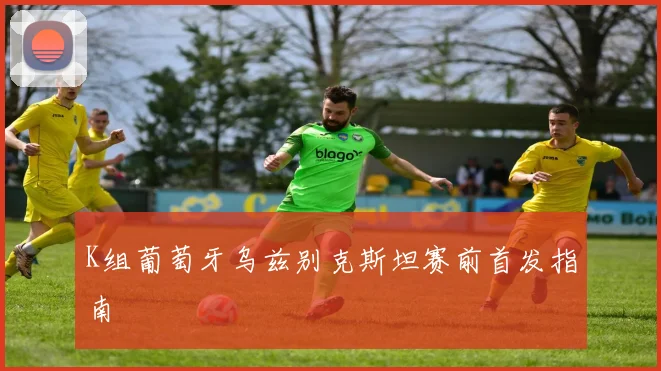 K组葡萄牙乌兹别克斯坦赛前首发指南