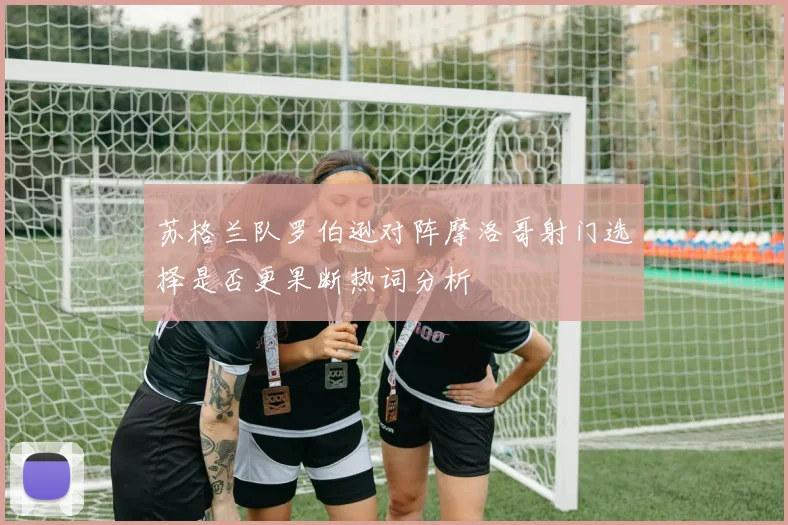 苏格兰队罗伯逊对阵摩洛哥射门选择是否更果断热词分析