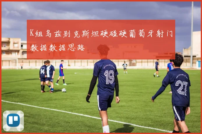 K组乌兹别克斯坦硬碰硬葡萄牙射门数据数据思路