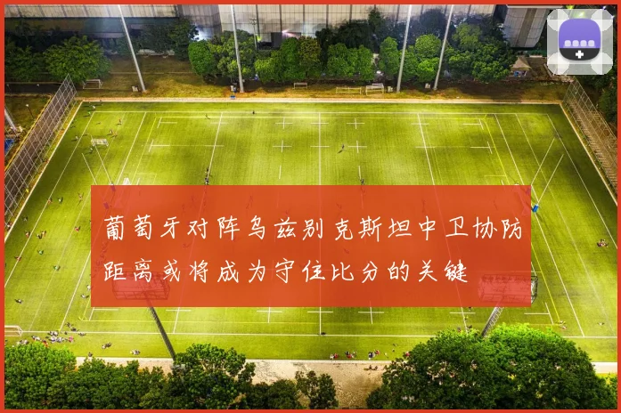 葡萄牙对阵乌兹别克斯坦中卫协防距离或将成为守住比分的关键