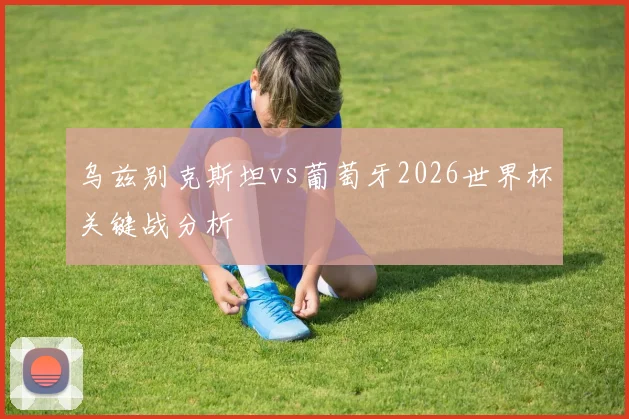 乌兹别克斯坦vs葡萄牙2026世界杯关键战分析