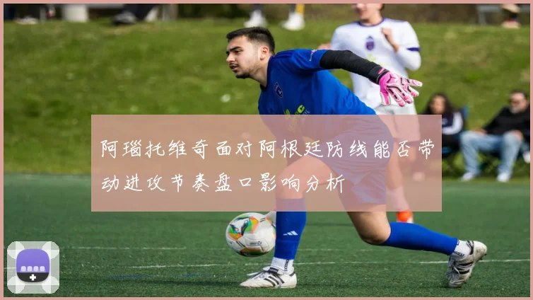 阿瑙托维奇面对阿根廷防线能否带动进攻节奏盘口影响分析