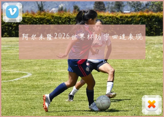 阿尔米隆2026世界杯防守回追表现
