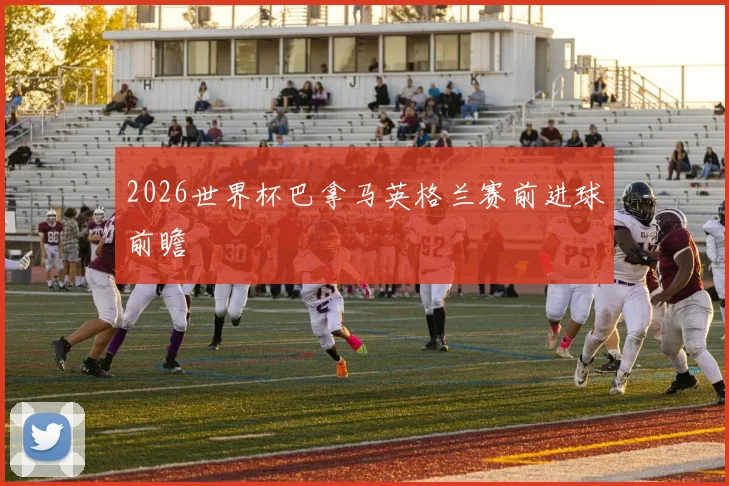 2026世界杯巴拿马英格兰赛前进球前瞻